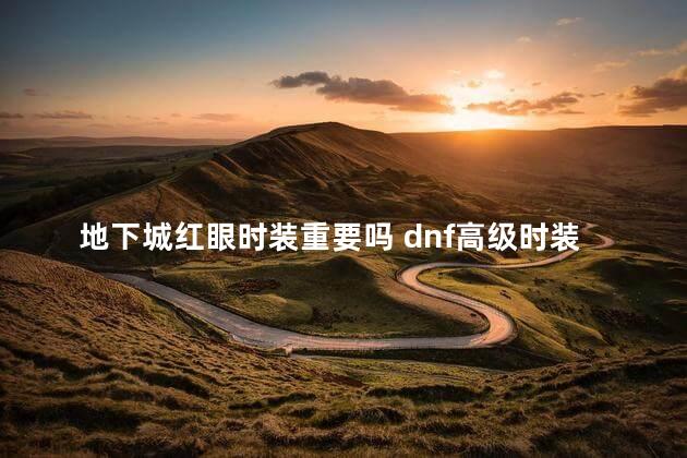 地下城红眼时装重要吗 dnf高级时装属性